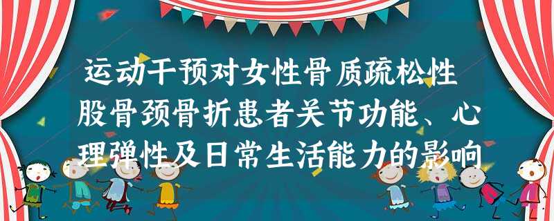 运动干预对女性骨质疏松性股骨颈骨折患者关节功能、心理弹性及日常生活能力的影响 运动干预对女性骨质疏松性股骨颈骨折患者关节功能、心理弹性及日常生活能力的影响