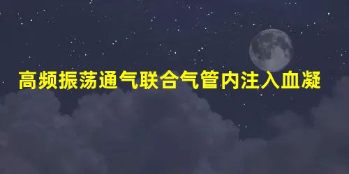 高频振荡通气联合气管内注入血凝酶治疗新生儿肺出血疗效观察 高频振荡通气联合气管内注入血凝酶治疗新生儿肺出血疗效观察