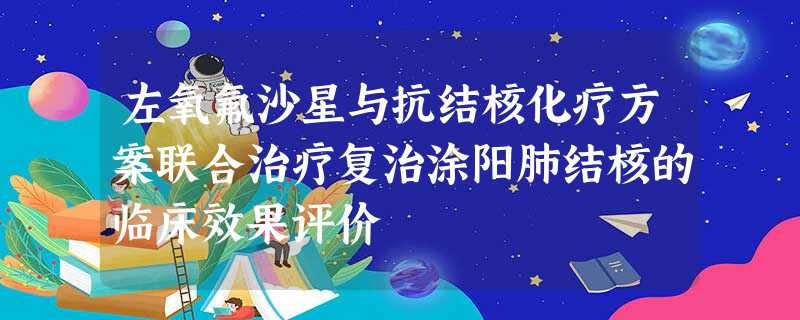 左氧氟沙星与抗结核化疗方案联合治疗复治涂阳肺结核的临床效果评价 左氧氟沙星与抗结核化疗方案联合治疗复治涂阳肺结核的临床效果评价
