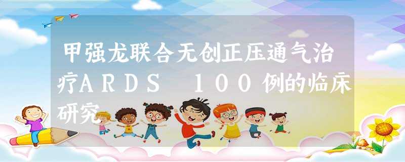 甲强龙联合无创正压通气治疗ARDS 100例的临床研究 甲强龙联合无创正压通气治疗ARDS 100例的临床研究