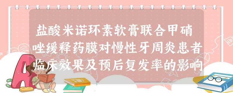 盐酸米诺环素软膏联合甲硝唑缓释药膜对慢性牙周炎患者临床效果及预后复发率的影响 盐酸米诺环素软膏联合甲硝唑缓释药膜对慢性牙周炎患者临床效果及预后复发率的影响
