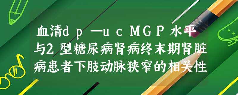血清dp—ucMGP水平与2型糖尿病肾病终末期肾脏病患者下肢动脉狭窄的相关性研究 血清dp—ucMGP水平与2型糖尿病肾病终末期肾脏病患者下肢动脉狭窄的相关性研究