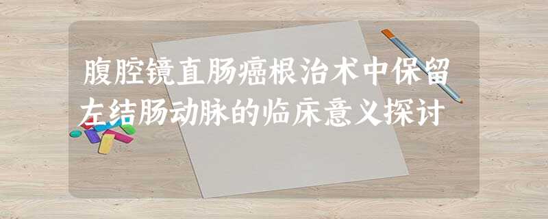 腹腔镜直肠癌根治术中保留左结肠动脉的临床意义探讨 腹腔镜直肠癌根治术中保留左结肠动脉的临床意义探讨