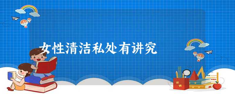 女性清洁私处有讲究 女性清洁私处有讲究