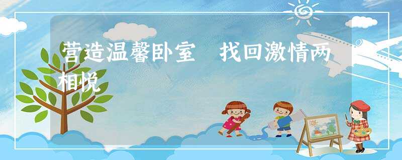 营造温馨卧室 找回激情两相悦 营造温馨卧室 找回激情两相悦