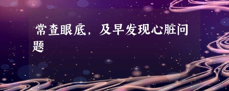 常查眼底,及早发现心脏问题 常查眼底,及早发现心脏问题