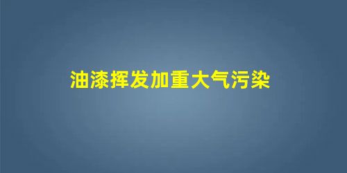油漆挥发加重大气污染 油漆挥发加重大气污染
