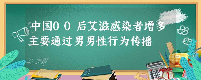 中国00后艾滋感染者增多主要通过男男性行为传播 中国00后艾滋感染者增多主要通过男男性行为传播