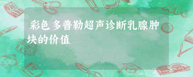 彩色多普勒超声诊断乳腺肿块的价值 彩色多普勒超声诊断乳腺肿块的价值