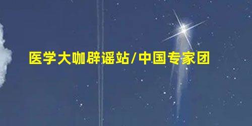 医学大咖辟谣站/中国专家团 医学大咖辟谣站/中国专家团
