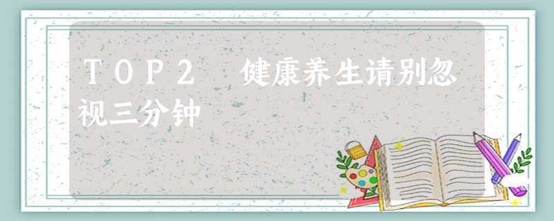 TOP2 健康养生请别忽视三分钟 TOP2 健康养生请别忽视三分钟