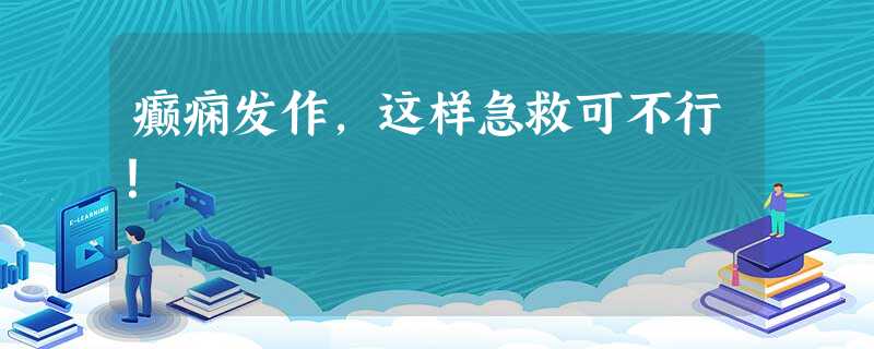 癫痫发作,这样急救可不行! 癫痫发作,这样急救可不行!