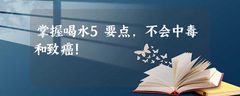 掌握喝水5要点,不会中毒和致癌! 掌握喝水5要点,不会中毒和致癌!