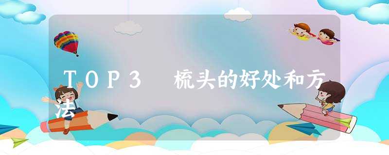 TOP3 梳头的好处和方法 TOP3 梳头的好处和方法