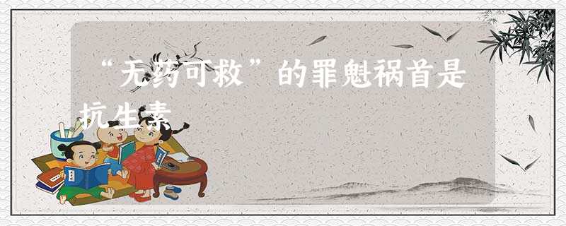 “无药可救”的罪魁祸首是抗生素 “无药可救”的罪魁祸首是抗生素