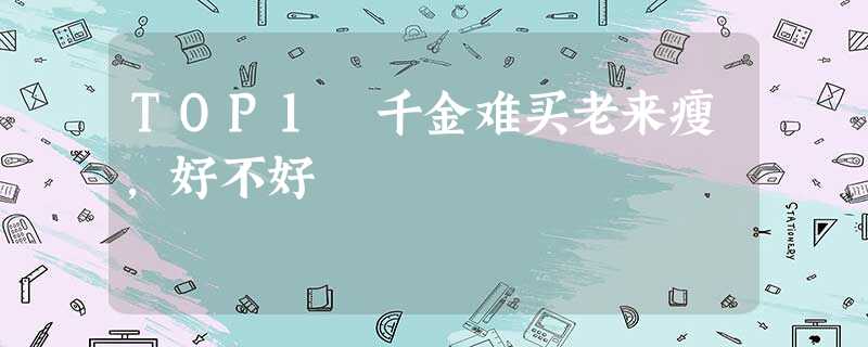 TOP1 千金难买老来瘦,好不好 TOP1 千金难买老来瘦,好不好
