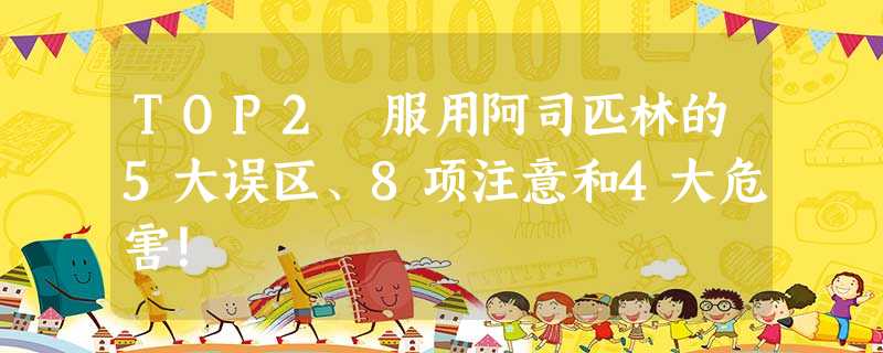 TOP2 服用阿司匹林的5大误区、8项注意和4大危害! TOP2 服用阿司匹林的5大误区、8项注意和4大危害!