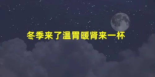 冬季来了温胃暖肾来一杯 冬季来了温胃暖肾来一杯