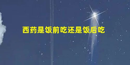 西药是饭前吃还是饭后吃 西药是饭前吃还是饭后吃