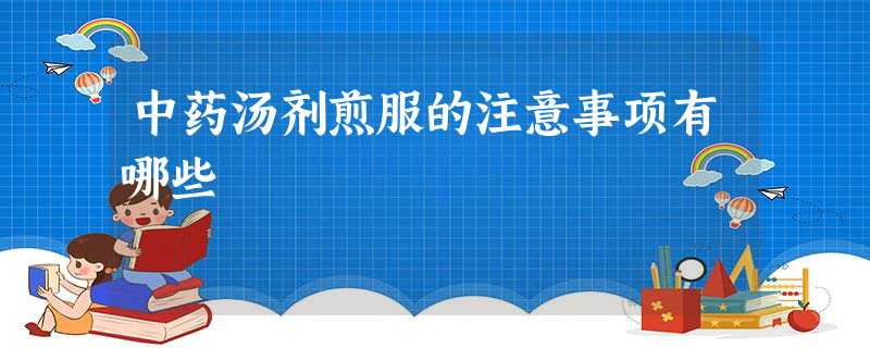 中药汤剂煎服的注意事项有哪些 中药汤剂煎服的注意事项有哪些