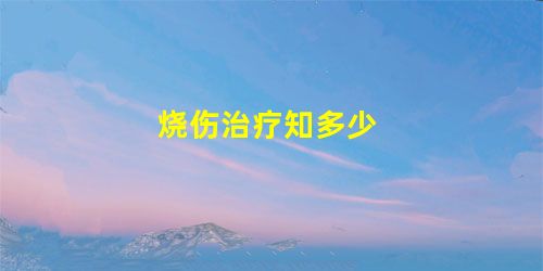 烧伤治疗知多少 烧伤治疗知多少