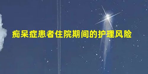 痴呆症患者住院期间的护理风险 痴呆症患者住院期间的护理风险