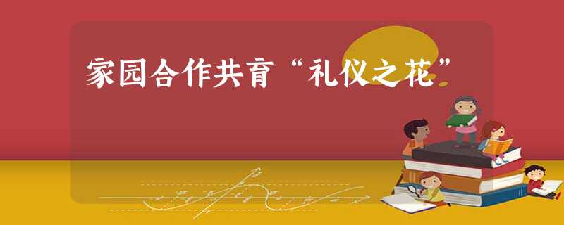 家园合作共育“礼仪之花” 家园合作共育“礼仪之花”