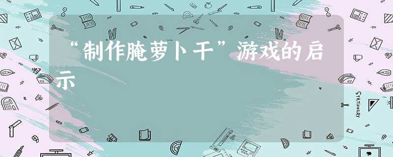 “制作腌萝卜干”游戏的启示 “制作腌萝卜干”游戏的启示