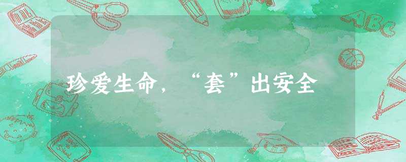 珍爱生命,“套”出安全 珍爱生命,“套”出安全