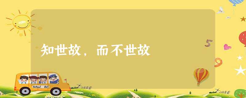 知世故,而不世故 知世故,而不世故