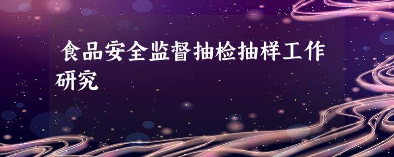 食品安全监督抽检抽样工作研究 食品安全监督抽检抽样工作研究
