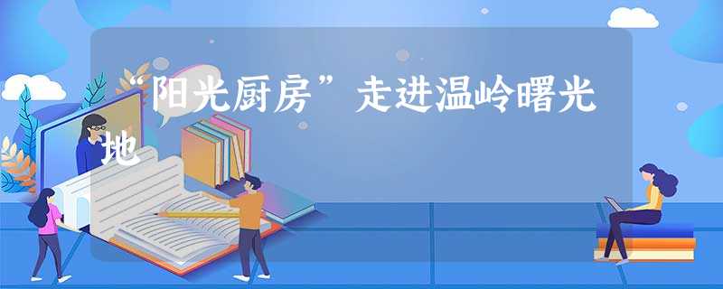 “阳光厨房”走进温岭曙光地 “阳光厨房”走进温岭曙光地