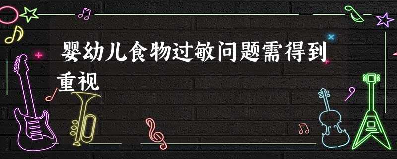 婴幼儿食物过敏问题需得到重视 婴幼儿食物过敏问题需得到重视