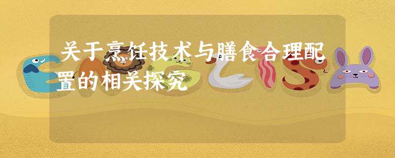 关于烹饪技术与膳食合理配置的相关探究 关于烹饪技术与膳食合理配置的相关探究