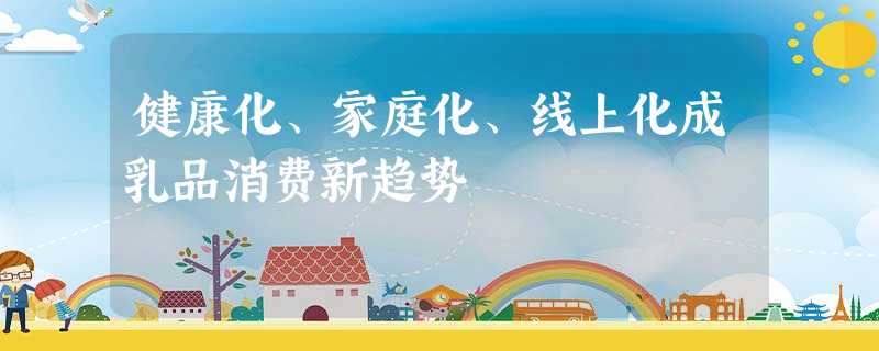 健康化、家庭化、线上化成乳品消费新趋势 健康化、家庭化、线上化成乳品消费新趋势