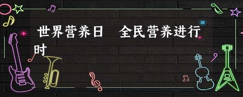 世界营养日 全民营养进行时 世界营养日 全民营养进行时