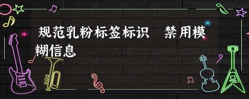 规范乳粉标签标识 禁用模糊信息 规范乳粉标签标识 禁用模糊信息