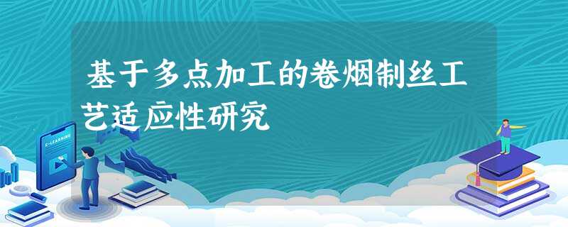 基于多点加工的卷烟制丝工艺适应性研究 基于多点加工的卷烟制丝工艺适应性研究