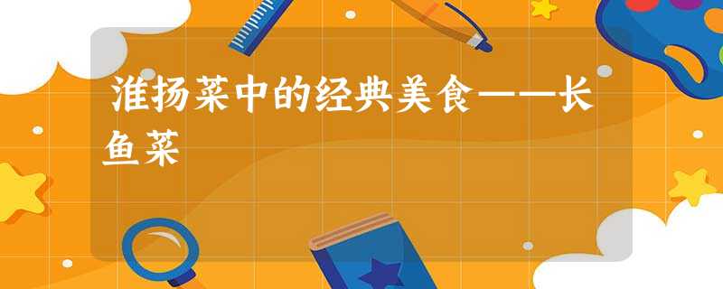 淮扬菜中的经典美食——长鱼菜 淮扬菜中的经典美食——长鱼菜