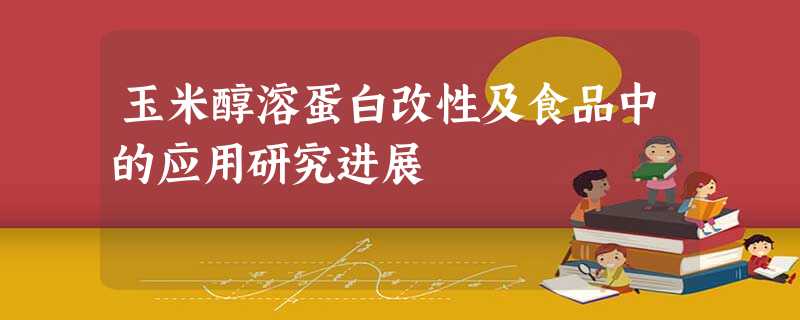 玉米醇溶蛋白改性及食品中的应用研究进展 玉米醇溶蛋白改性及食品中的应用研究进展