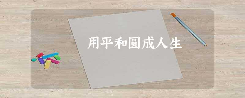 用平和圆成人生 用平和圆成人生
