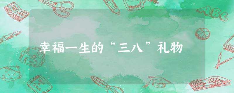幸福一生的“三八”礼物 幸福一生的“三八”礼物