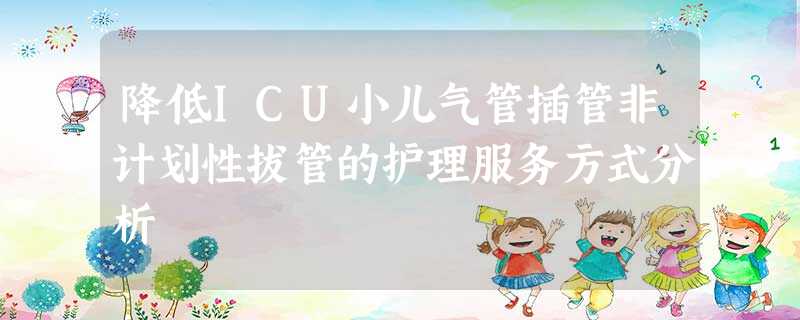降低ICU小儿气管插管非计划性拔管的护理服务方式分析 降低ICU小儿气管插管非计划性拔管的护理服务方式分析