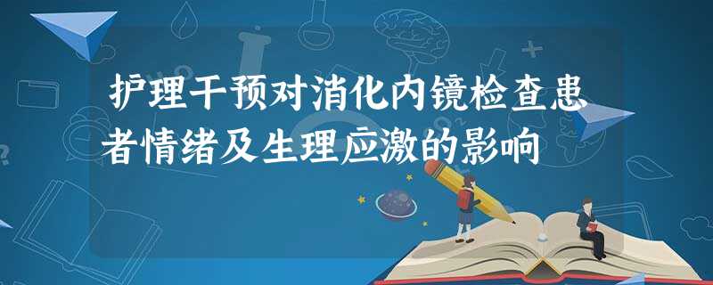 护理干预对消化内镜检查患者情绪及生理应激的影响 护理干预对消化内镜检查患者情绪及生理应激的影响