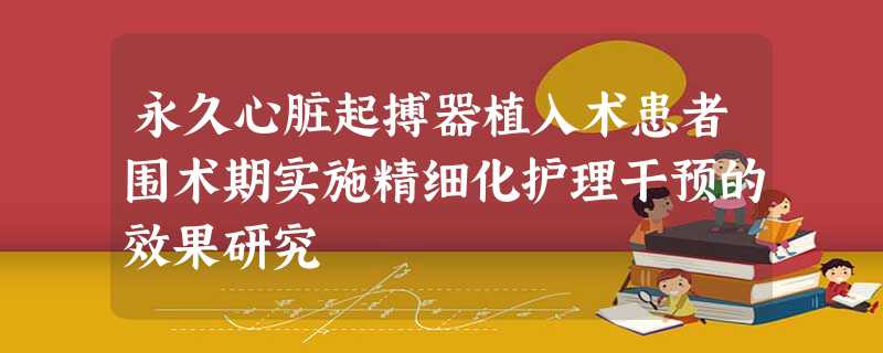 永久心脏起搏器植入术患者围术期实施精细化护理干预的效果研究 永久心脏起搏器植入术患者围术期实施精细化护理干预的效果研究