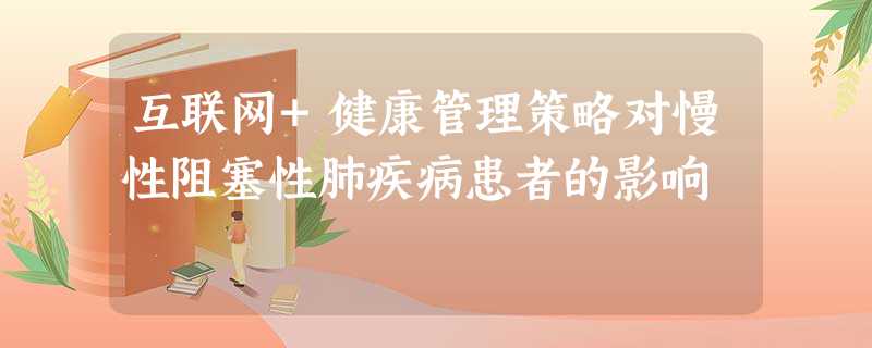 互联网+健康管理策略对慢性阻塞性肺疾病患者的影响 互联网+健康管理策略对慢性阻塞性肺疾病患者的影响