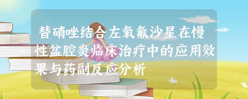 替硝唑结合左氧氟沙星在慢性盆腔炎临床治疗中的应用效果与药副反应分析 替硝唑结合左氧氟沙星在慢性盆腔炎临床治疗中的应用效果与药副反应分析