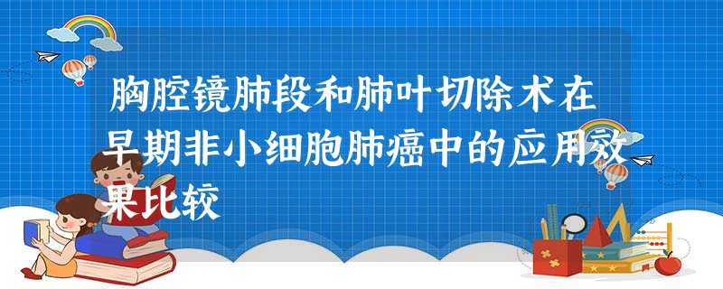 胸腔镜肺段和肺叶切除术在早期非小细胞肺癌中的应用效果比较 胸腔镜肺段和肺叶切除术在早期非小细胞肺癌中的应用效果比较