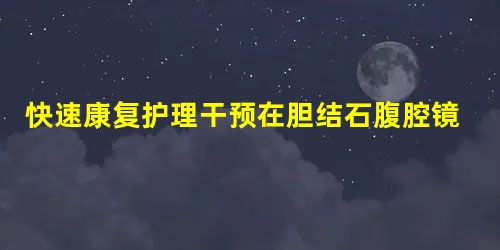 快速康复护理干预在胆结石腹腔镜胆囊切除术中的应用效果 快速康复护理干预在胆结石腹腔镜胆囊切除术中的应用效果