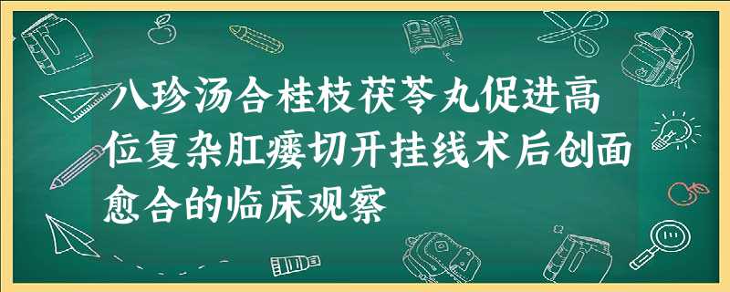 八珍汤合桂枝茯苓丸促进高位复杂肛瘘切开挂线术后创面愈合的临床观察 八珍汤合桂枝茯苓丸促进高位复杂肛瘘切开挂线术后创面愈合的临床观察